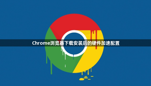 Chrome浏览器下载安装后的硬件加速配置1