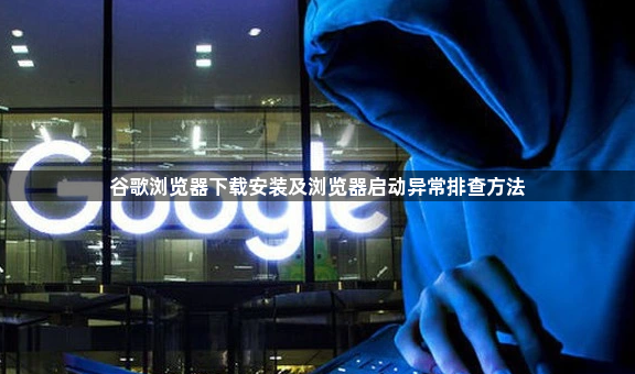 谷歌浏览器下载安装及浏览器启动异常排查方法1