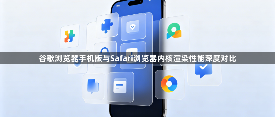 谷歌浏览器手机版与Safari浏览器内核渲染性能深度对比1