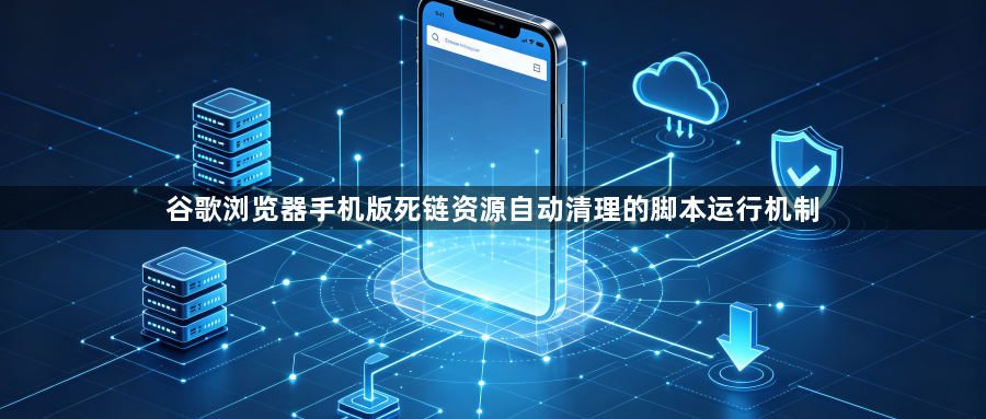谷歌浏览器手机版死链资源自动清理的脚本运行机制1