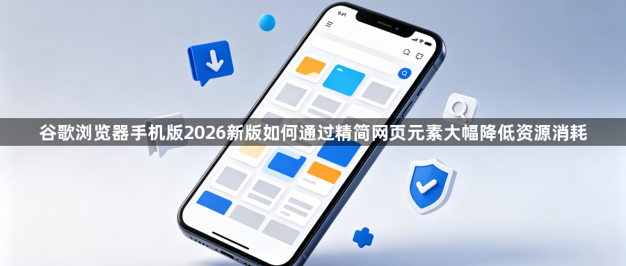 谷歌浏览器手机版2026新版如何通过精简网页元素大幅降低资源消耗1