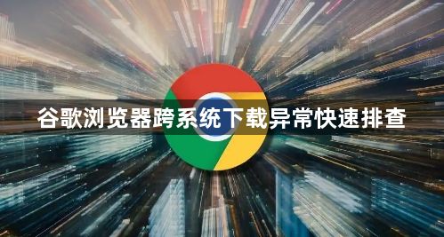 谷歌浏览器跨系统下载异常快速排查1