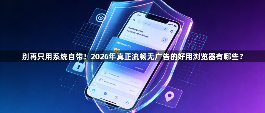 别再只用系统自带！2026年真正流畅无广告的好用浏览器有哪些？1