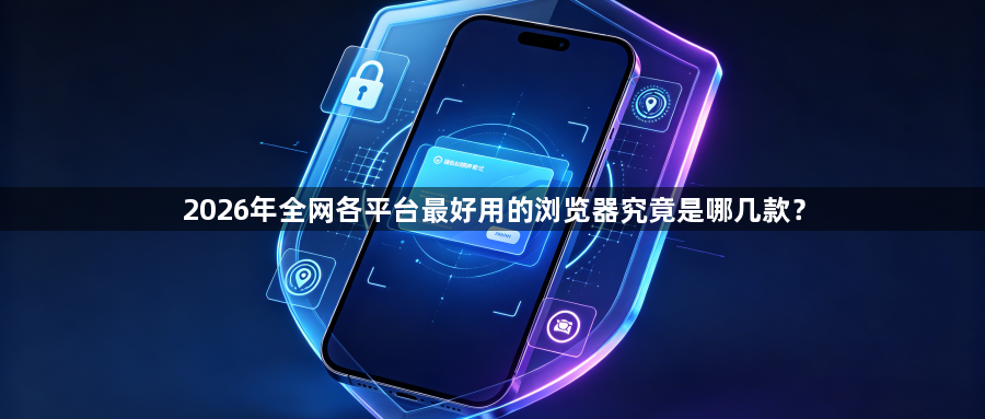 2026年全网各平台最好用的浏览器究竟是哪几款？1