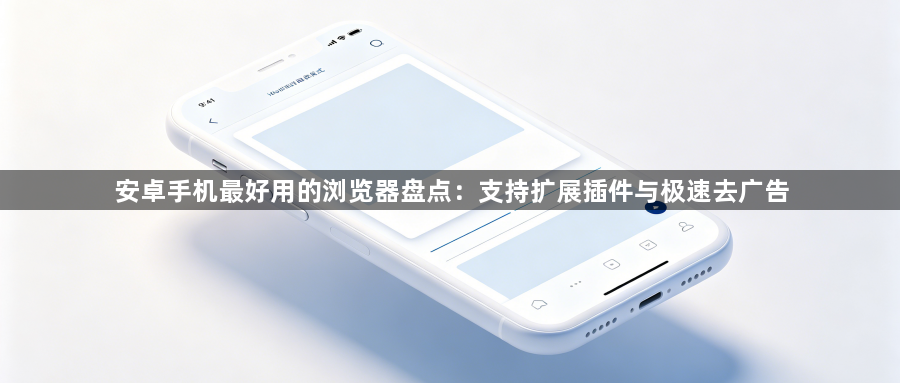 安卓手机最好用的浏览器盘点:支持扩展插件与极速去广告1