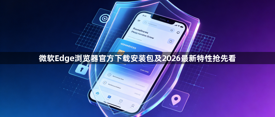 微软Edge浏览器官方下载安装包及2026最新特性抢先看1