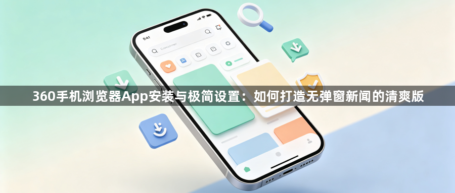 360手机浏览器App安装与极简设置：如何打造无弹窗新闻的清爽版1
