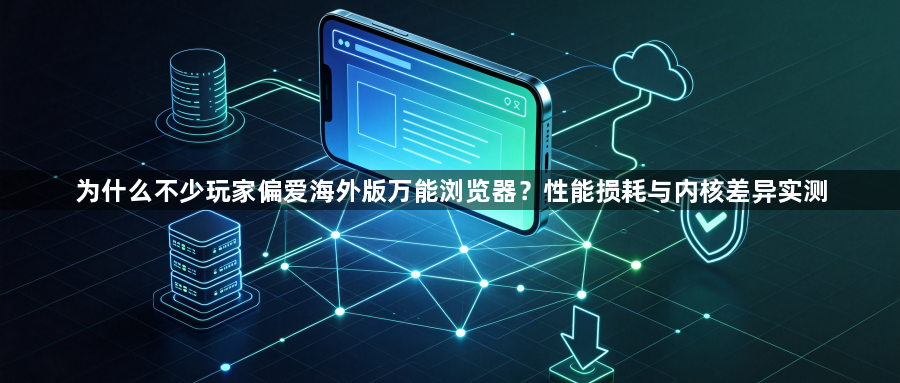 为什么不少玩家偏爱海外版万能浏览器？性能损耗与内核差异实测1
