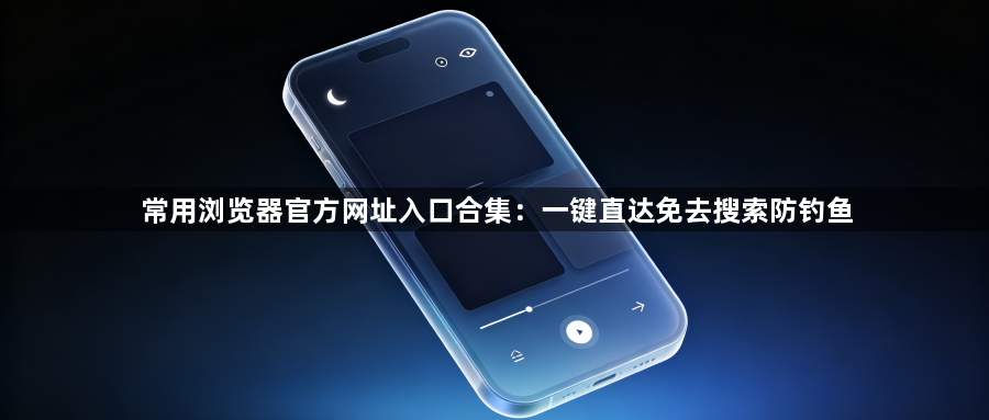 常用浏览器官方网址入口合集：一键直达免去搜索防钓鱼1
