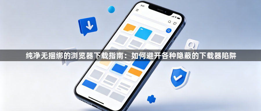 纯净无捆绑的浏览器下载指南：如何避开各种隐蔽的下载器陷阱1