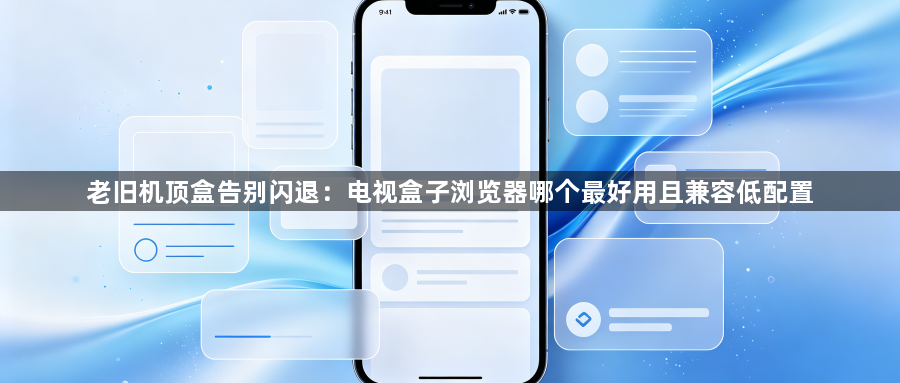 老旧机顶盒告别闪退：电视盒子浏览器哪个最好用且兼容低配置1