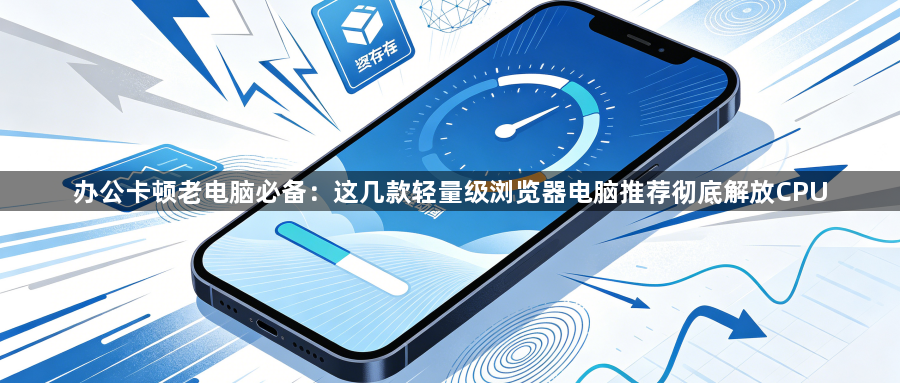 办公卡顿老电脑必备：这几款轻量级浏览器电脑推荐彻底解放CPU1