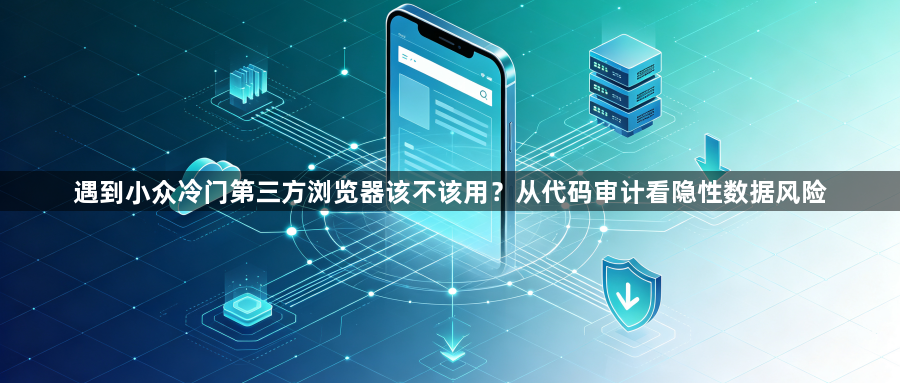 遇到小众冷门第三方浏览器该不该用？从代码审计看隐性数据风险1
