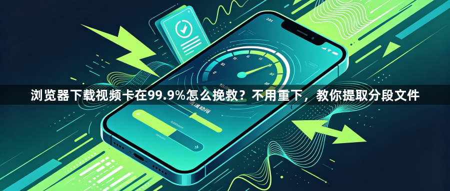 浏览器下载视频卡在99.9%怎么挽救？不用重下，教你提取分段文件1