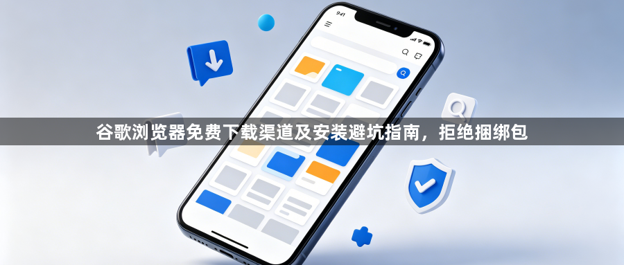 谷歌浏览器免费下载渠道及安装避坑指南，拒绝捆绑包1