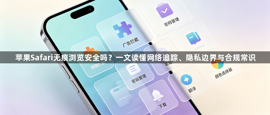 苹果Safari无痕浏览安全吗?一文读懂网络追踪、隐私边界与合规常识1