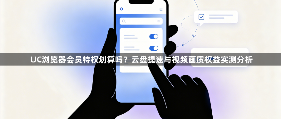 UC浏览器会员特权划算吗？云盘提速与视频画质权益实测分析1