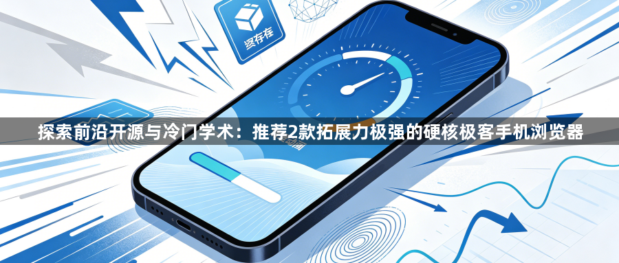 探索前沿开源与冷门学术：推荐2款拓展力极强的硬核极客手机浏览器1