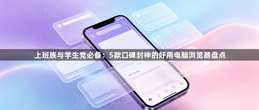 上班族与学生党必备：5款口碑封神的好用电脑浏览器盘点1