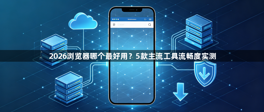 2026浏览器哪个最好用？5款主流工具流畅度实测1