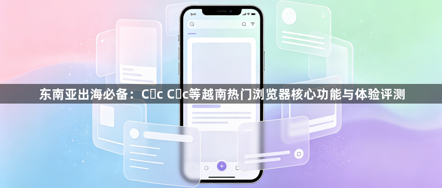东南亚出海必备:Cốc Cốc等越南热门浏览器核心功能与体验评测1